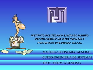 INSTITUTO POLITECNICO SANTIAGO MARIÑO
DEPARTAMENTO DE INVESTIGACION Y
POSTGRADO DIPLOMADO: M.I.A.C.
MATERIA: ECONOMIA GENERAL
CURSO:INGENIERIA DE SISTEMAS
PROF: FREDY A OLMOS G.
 
