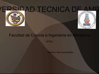 VERSIDAD TECNICA DE AMB

Facultad de Ciencia e Ingenieria en Alimentos
NTICs

Nombre. Alex Aucanshala

 