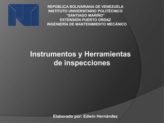 REPÚBLICA BOLIVARIANA DE VENEZUELA
INSTITUTO UNIVERSITARIO POLITÉCNICO
“SANTIAGO MARIÑO”
EXTENSIÓN PUERTO ORDAZ
INGENIERÍA DE MANTENIMIENTO MECÁNICO
Instrumentos y Herramientas
de inspecciones
Elaborado por: Edwin Hernández
 