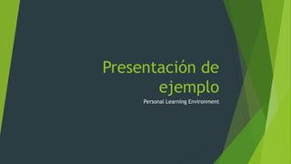 Presentación de
ejemplo
Personal Learning Environment
 