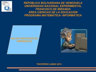 REPÚBLICA BOLIVARIANA DE VENEZUELA
UNIVERSIDAD NACIONAL EXPERIMENTAL
FRANCISCO DE MIRANDA
ÁREA:CIENCIAS DE LA EDUCACIÓN
PROGRAMA:MATEMÁTICA- INFORMÁTICA
AULAS VIRTUALES DE
APRNDIZAJE
TOCÓPERO JUNIO 2013
 