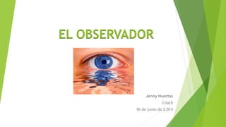 EL OBSERVADOR
Jenny Huertas
Coach
16 de junio de 2.014
 