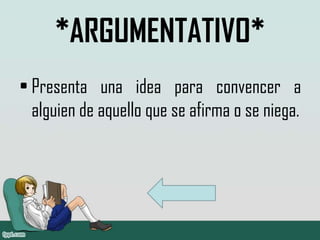 *ARGUMENTATIVO*
• Presenta una idea para convencer a
  alguien de aquello que se afirma o se niega.
 