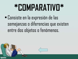 *COMPARATIVO*
• Consiste en la expresión de las
  semejanzas o diferencias que existen
  entre dos objetos o fenómenos.
 