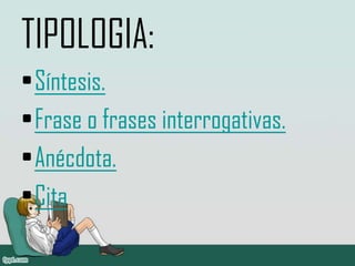 TIPOLOGIA:
•Síntesis.
•Frase o frases interrogativas.
•Anécdota.
•Cita
 