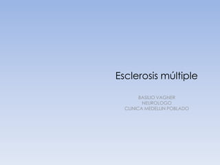 Esclerosis múltiple
BASILIO VAGNER
NEUROLOGO
CLINICA MEDELLIN POBLADO

 