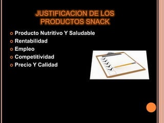  Producto Nutritivo Y Saludable
 Rentabilidad
 Empleo
 Competitividad
 Precio Y Calidad
JUSTIFICACION DE LOS
PRODUCTOS SNACK
 