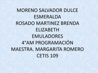 MORENO SALVADOR DULCE
ESMERALDA
ROSADO MARTINEZ BRENDA
ELIZABETH
EMULADORES
4°AM PROGRAMACIÓN
MAESTRA. MARGARITA ROMERO
CETIS 109
 
