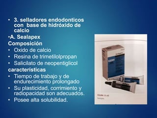• 3. selladores endodonticos
con base de hidróxido de
calcio
•A. Sealapex
Composición
• Oxido de calcio
• Resina de trimetilolpropan
• Salicilato de neopentiglicol
características
• Tiempo de trabajo y de
endurecimiento prolongado
• Su plasticidad, corrimiento y
radiopacidad son adecuados.
• Posee alta solubilidad.
 