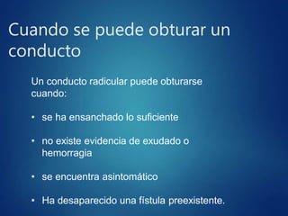 Cuando se puede obturar un
conducto
Un conducto radicular puede obturarse
cuando:
• se ha ensanchado lo suficiente
• no existe evidencia de exudado o
hemorragia
• se encuentra asintomático
• Ha desaparecido una fístula preexistente.
 