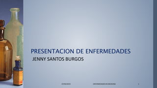 PRESENTACION DE ENFERMEDADES
JENNY SANTOS BURGOS
07/04/2019 ENFERMEDADES EN MEDICINA 1
 
