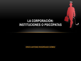 LA CORPORACIÓN:
INSTITUCIONES O PSICÓPATAS




   ERICK ANTONIO ROGRÍGUEZ GÓMEZ
 