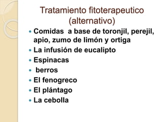 Tratamiento fitoterapeutico
(alternativo)
 Comidas a base de toronjil, perejil,
apio, zumo de limón y ortiga
 La infusión de eucalipto
 Espinacas
 berros
 El fenogreco
 El plántago
 La cebolla
 