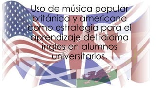 Uso de música popular 
británica y americana 
como estrategia para el 
aprendizaje del idioma 
ingles en alumnos 
universitarios. 
 