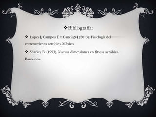 Bibliografía:
 López J, Campos D y Cancino J. (2013). Fisiología del
entrenamiento aerobico. México.
 Sharkey B. (1993). Nuevas dimensiones en fitness aeróbico.
Barcelona.
 