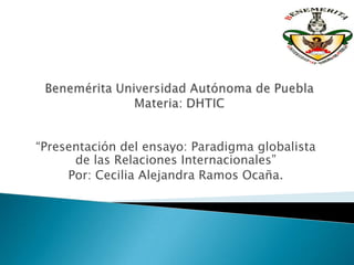 “Presentación del ensayo: Paradigma globalista
      de las Relaciones Internacionales”
     Por: Cecilia Alejandra Ramos Ocaña.
 