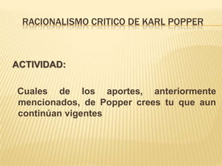 RACIONALISMO CRITICO DE KARL POPPER
ACTIVIDAD:
Cuales de los aportes, anteriormente
mencionados, de Popper crees tu que aun
continúan vigentes
 