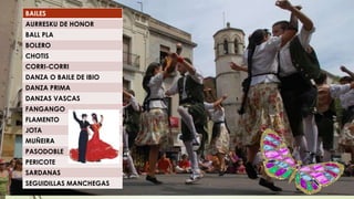 BAILES
AURRESKU DE HONOR
BALL PLA
BOLERO
CHOTIS
CORRI-CORRI
DANZA O BAILE DE IBIO
DANZA PRIMA
DANZAS VASCAS
FANGANGO
FLAMENTO
JOTA
MUÑEIRA
PASODOBLE
PERICOTE
SARDANAS
SEGUIDILLAS MANCHEGAS
 
