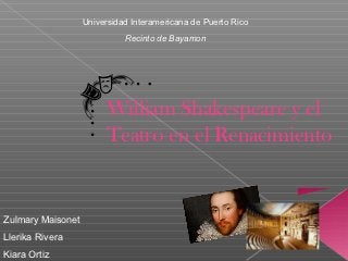 Universidad Interamericana de Puerto Rico
                             Recinto de Bayamon




                        William Shakespeare y el
                        Teatro en el Renacimiento


Zulmary Maisonet
Llerika Rivera
Kiara Ortiz
 