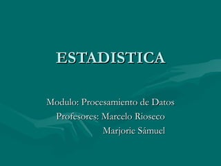 ESTADISTICA Modulo: Procesamiento de Datos Profesores: Marcelo Rioseco Marjorie Sámuel 