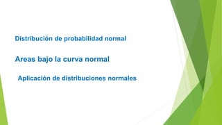 Distribución de probabilidad normal
Areas bajo la curva normal
Aplicación de distribuciones normales
 