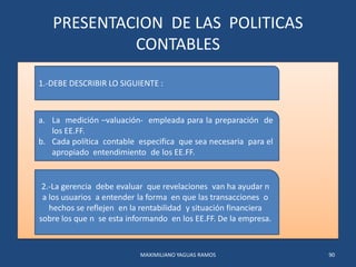 PRESENTACION DE LAS POLITICAS
CONTABLES
MAXIMILIANO YAGUAS RAMOS 90
1.-DEBE DESCRIBIR LO SIGUIENTE :
a. La medición –valua...