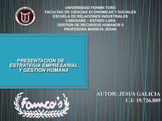 PRESENTACION DE
ESTRATEGIA EMPRESARIAL
Y GESTION HUMANA
UNIVERSIDAD FERMIN TORO
FACULTAD DE CIENCIAS ECONOMICAS Y SOCIALES
ESCUELA DE RELACIONES INDUSTRIALES
CABUDARE – ESTADO LARA
GESTION DE RECURSOS HUMANOS II
PROFESORA MARIETA JERAK
AUTOR: JESUS GALICIA
C.I: 19.726.889
 