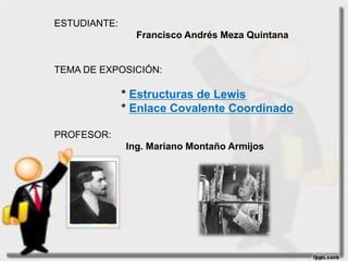 ESTUDIANTE:    Francisco Andrés Meza Quintana TEMA DE EXPOSICIÓN:                      * Estructuras de Lewis                      * Enlace Covalente Coordinado PROFESOR:                            Ing. Mariano Montaño Armijos  