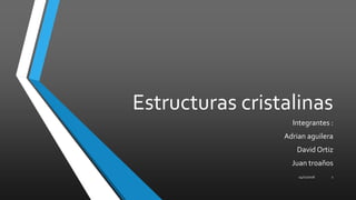 Estructuras cristalinas
Integrantes :
Adrian aguilera
David Ortiz
Juan troaños
14/11/2016 1
 