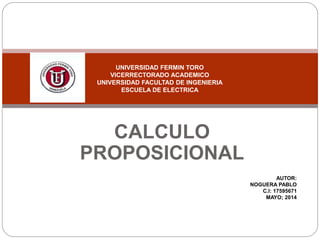 CALCULO
PROPOSICIONAL
UNIVERSIDAD FERMIN TORO
VICERRECTORADO ACADEMICO
UNIVERSIDAD FACULTAD DE INGENIERIA
ESCUELA DE ELECTRICA
AUTOR:
NOGUERA PABLO
C.I: 17595671
MAYO; 2014
 