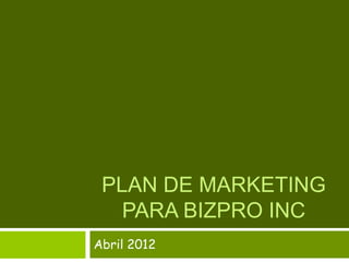 PLAN DE MARKETING
   PARA BIZPRO INC
Abril 2012
 