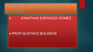 PRESENTACION DE ESTUDIOS
SOCIALES
 JONATHAN ESPINOZA GOMEZ
PROF:GUSTAVO BOLAÑOS
 