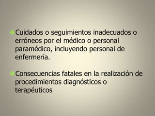 Cuidados o seguimientos inadecuados o
erróneos por el médico o personal
paramédico, incluyendo personal de
enfermería.
Consecuencias fatales en la realización de
procedimientos diagnósticos o
terapéuticos

 