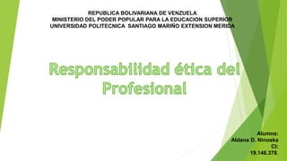 REPUBLICA BOLIVARIANA DE VENZUELA
MINISTERIO DEL PODER POPULAR PARA LA EDUCACION SUPERIOR
UNIVERSIDAD POLITECNICA SANTIAGO MARIÑO EXTENSION MERIDA
Alumna:
Aldana D. Ninoska
CI:
19.146.378.
 