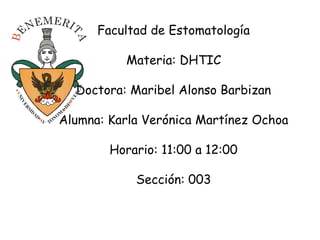 Facultad de Estomatología

          Materia: DHTIC

  Doctora: Maribel Alonso Barbizan

Alumna: Karla Verónica Martínez Ochoa

        Horario: 11:00 a 12:00

            Sección: 003
 
