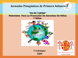 Jornadas Patagónicas de Primera Infancia

                  “ES MI TURNO”
Materiales Para La Promoción De Derechos De Niños
                      Y Niñas




                     Coyhaique
                       2009
 
