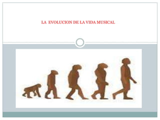 LA EVOLUCION DE LA VIDA MUSICAL
 