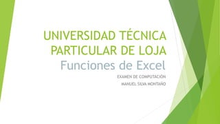 UNIVERSIDAD TÉCNICA
PARTICULAR DE LOJA
Funciones de Excel
EXAMEN DE COMPUTACIÓN
MANUEL SILVA MONTAÑO
 