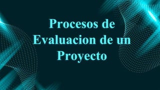 Procesos de
Evaluacion de un
Proyecto
 