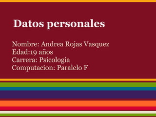 Datos personales
Nombre: Andrea Rojas Vasquez
Edad:19 años
Carrera: Psicologia
Computacion: Paralelo F
 