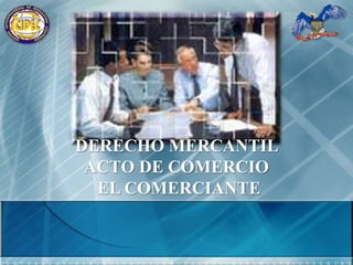 DERECHO MERCANTIL  ACTO DE COMERCIO   EL COMERCIANTE 