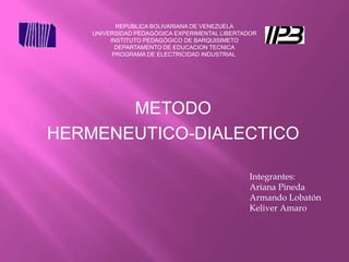 REPUBLICA BOLIVARIANA DE VENEZUELA UNIVERSIDAD PEDAGÓGICA EXPERIMENTAL LIBERTADOR INSTITUTO PEDAGÓGICO DE BARQUISIMETO DEPARTAMENTO DE EDUCACION TECNICA PROGRAMA DE ELECTRICIDAD INDUSTRIAL  METODO  HERMENEUTICO-DIALECTICO Integrantes: Ariana Pineda Armando Lobatón Keliver Amaro 