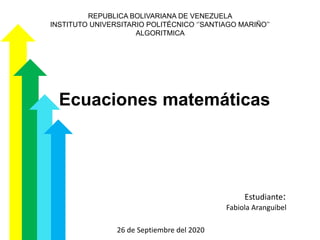 REPUBLICA BOLIVARIANA DE VENEZUELA
INSTITUTO UNIVERSITARIO POLITÉCNICO „‟SANTIAGO MARIÑO‟‟
ALGORITMICA
Ecuaciones matemáticas
Estudiante:
Fabiola Aranguibel
26 de Septiembre del 2020
 