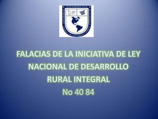 FALACIAS DE LA INICIATIVA DE LEY
   NACIONAL DE DESARROLLO
       RURAL INTEGRAL
           No 40 84
 