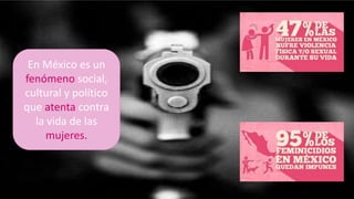 En México es un
fenómeno social,
cultural y político
que atenta contra
la vida de las
mujeres.
 