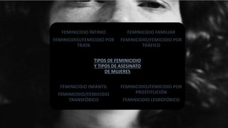 FEMINICIDIO ÍNTIMO
FEMINICIDIO/FEMICIDIO POR
TRATA
FEMINICIDIO FAMILIAR
FEMINICIDIO/FEMICIDIO POR
TRÁFICO
FEMINICIDIO INFANTIL
FEMINICIDIO/FEMICIDIO
TRANSFÓBICO
FEMINICIDIO/FEMICIDIO POR
PROSTITUCIÓN
FEMINICIDIO LESBOFÓBICO
TIPOS DE FEMINICIDIO
Y TIPOS DE ASESINATO
DE MUJERES
 