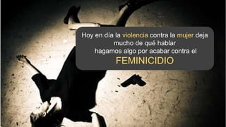 Hoy en día la violencia contra la mujer deja
mucho de qué hablar
hagamos algo por acabar contra el
FEMINICIDIO
 