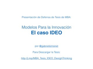 Presentación de Defensa de Tesis de MBA:
Modelos Para la Innovación
El caso IDEO
por @gabrielsimonet
Para Descargar la Tesis:
http://j.mp/MBA_Tesis_IDEO_DesighThinking
 