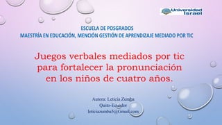 Autora: Leticia Zumba
Quito-Ecuador
leticiazumba5@Gmail.com
Juegos verbales mediados por tic
para fortalecer la pronunciación
en los niños de cuatro años.
 