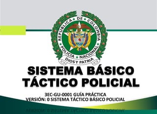 SISTEMA BÁSICO
TÁCTICO POLICIAL
3EC-GU-0001 GUÍA PRÁCTICA
VERSIÓN: 0 SISTEMA TÁCTICO BÁSICO POLICIAL
 